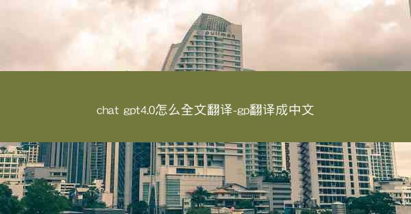 chat gpt4.0怎么全文翻译-gp翻译成中文