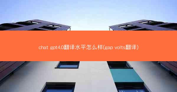chat gpt4.0翻译水平怎么样(gap volts翻译)