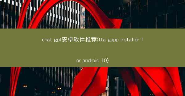 chat gpt安卓软件推荐(tta gapp installer for android 10)