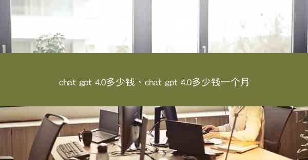 chat gpt 4.0多少钱、chat gpt 4.0多少钱一个月