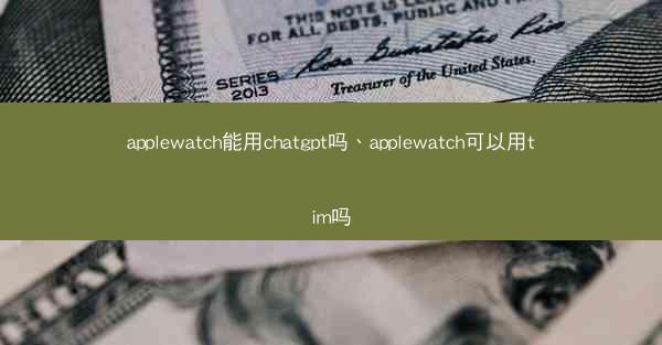 applewatch能用chatgpt吗、applewatch可以用tim吗