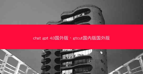 chat gpt 4.0国外版、gtcut国内版国外版