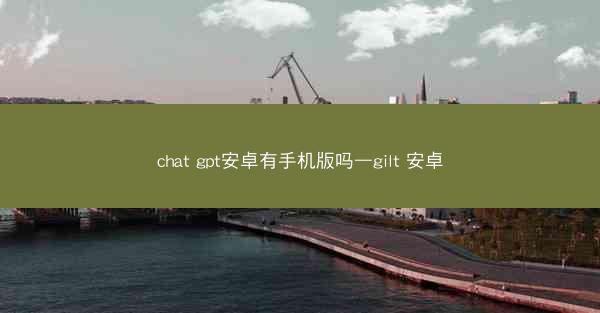 chat gpt安卓有手机版吗—gilt 安卓
