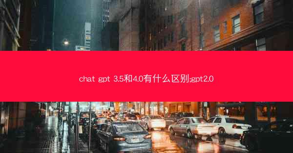 chat gpt 3.5和4.0有什么区别;gpt2.0