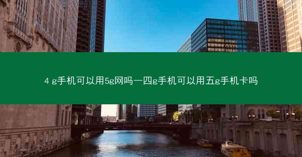 4 g手机可以用5g网吗—四g手机可以用五g手机卡吗