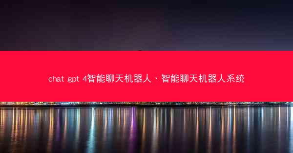 chat gpt 4智能聊天机器人、智能聊天机器人系统