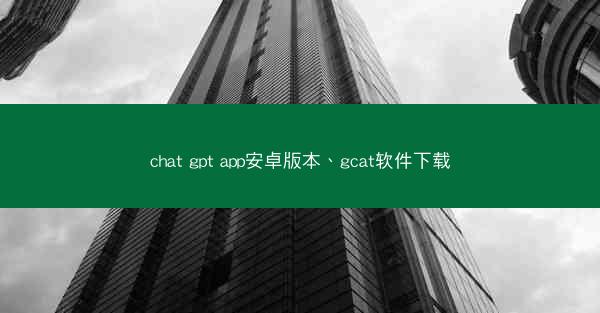 chat gpt app安卓版本、gcat软件下载