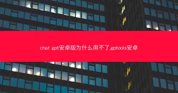 chat gpt安卓版为什么用不了,gptools安卓