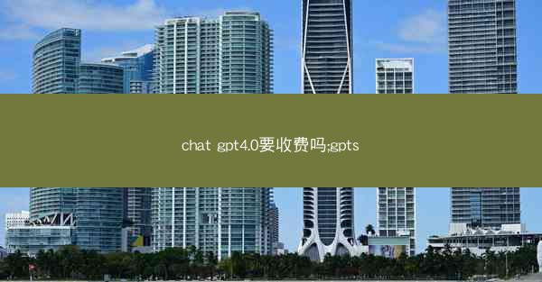 chat gpt4.0要收费吗;gpts