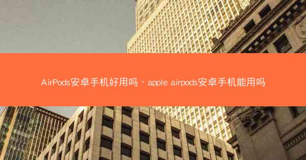 AirPods安卓手机好用吗、apple airpods安卓手机能用吗