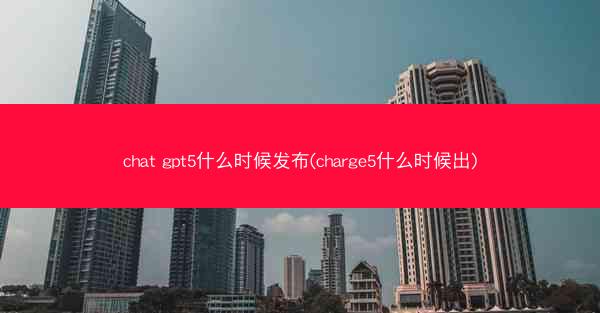 chat gpt5什么时候发布(charge5什么时候出)