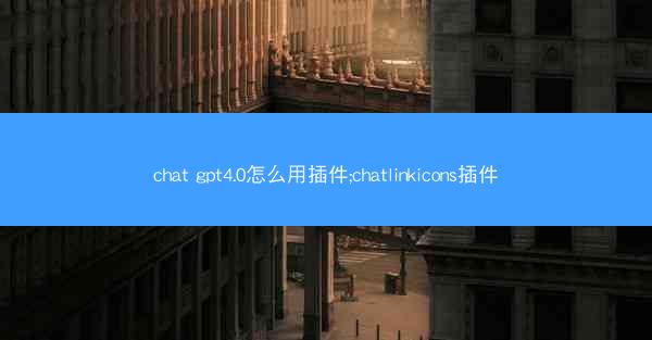 chat gpt4.0怎么用插件;chatlinkicons插件