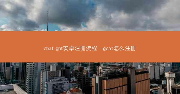 chat gpt安卓注册流程—gcat怎么注册