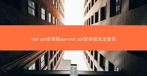 chat gpt安卓版app-chat gpt安卓版无法登录