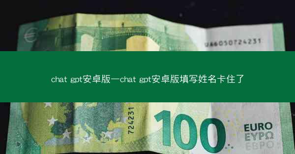 chat gpt安卓版—chat gpt安卓版填写姓名卡住了