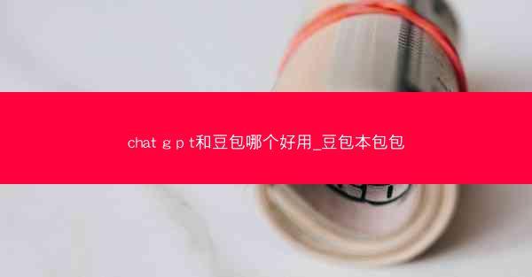 chat g p t和豆包哪个好用_豆包本包包