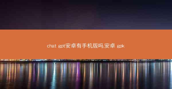 chat gpt安卓有手机版吗,安卓 gpk