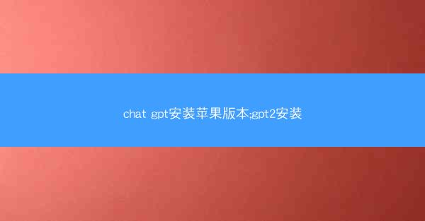 chat gpt安装苹果版本;gpt2安装