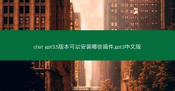 chat gpt3.5版本可以安装哪些插件,gpt3中文版
