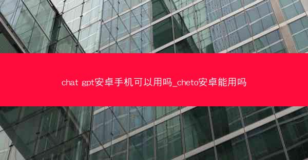 chat gpt安卓手机可以用吗_cheto安卓能用吗