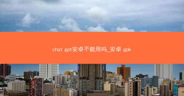 chat gpt安卓不能用吗_安卓 gpk