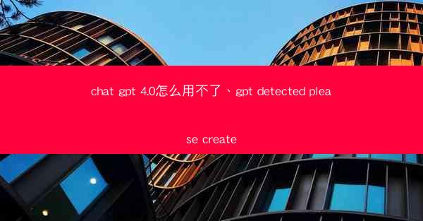 chat gpt 4.0怎么用不了、gpt detected please create