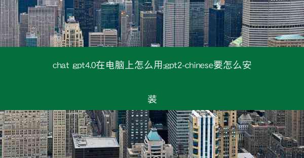 chat gpt4.0在电脑上怎么用;gpt2-chinese要怎么安装