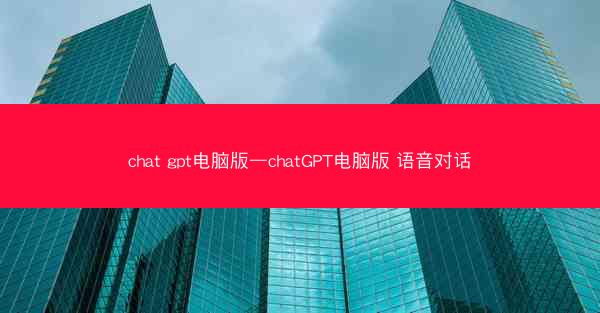 chat gpt电脑版—chatGPT电脑版 语音对话