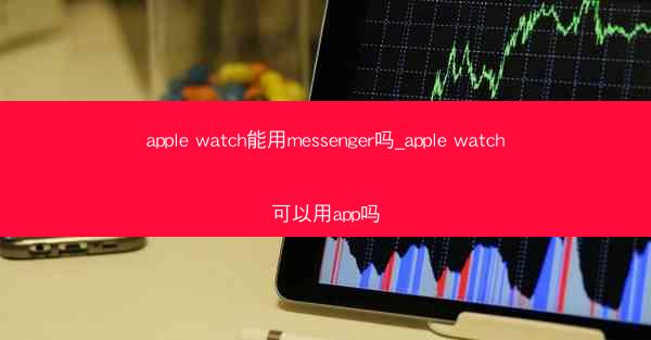apple watch能用messenger吗_apple watch可以用app吗