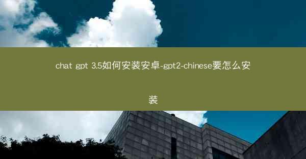 chat gpt 3.5如何安装安卓-gpt2-chinese要怎么安装