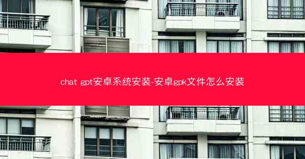 chat gpt安卓系统安装-安卓gpk文件怎么安装