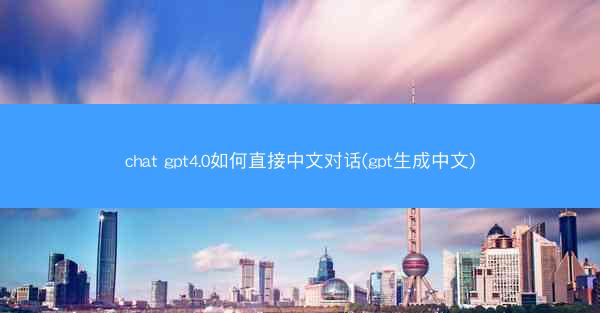 chat gpt4.0如何直接中文对话(gpt生成中文)