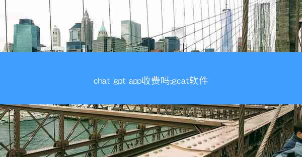 chat gpt app收费吗;gcat软件