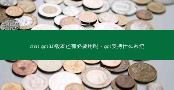 chat gpt3.0版本还有必要用吗、gpt支持什么系统
