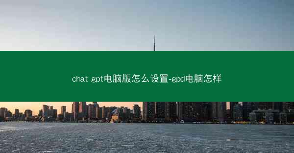 chat gpt电脑版怎么设置-gpd电脑怎样
