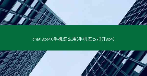 chat gpt4.0手机怎么用(手机怎么打开gp4)