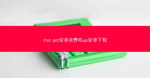 chat gpt安卓收费吗,gp安卓下载