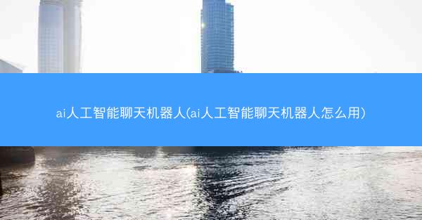 ai人工智能聊天机器人(ai人工智能聊天机器人怎么用)