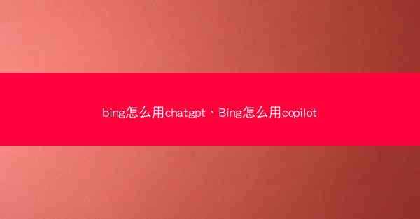 bing怎么用chatgpt、Bing怎么用copilot