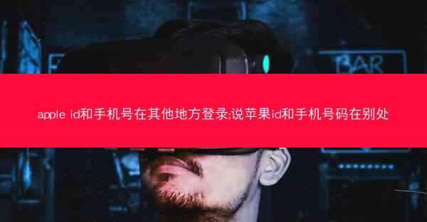 apple id和手机号在其他地方登录;说苹果id和手机号码在别处