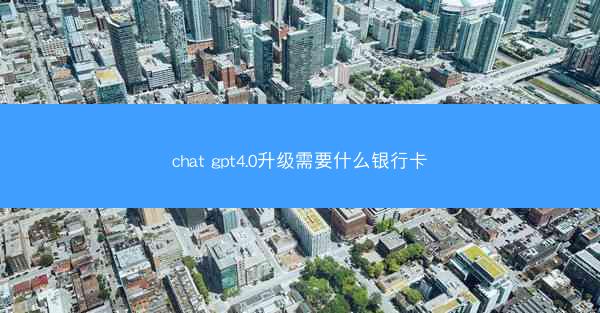 chat gpt4.0升级需要什么银行卡