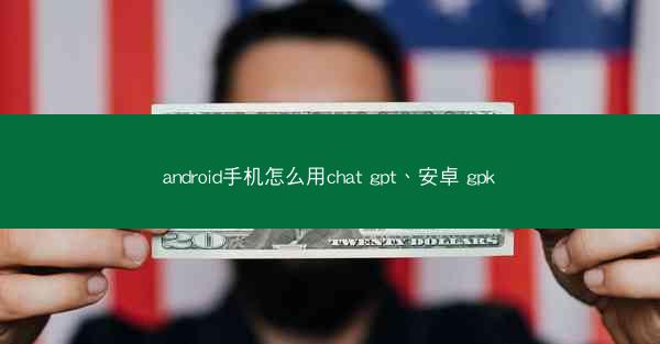android手机怎么用chat gpt、安卓 gpk