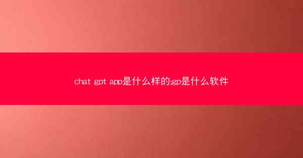 chat gpt app是什么样的;gp是什么软件