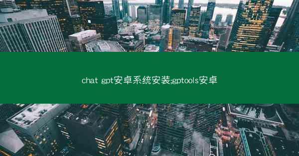chat gpt安卓系统安装;gptools安卓