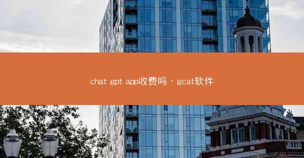 chat gpt app收费吗、gcat软件
