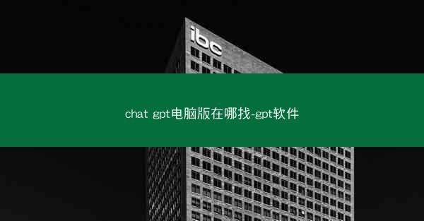 chat gpt电脑版在哪找-gpt软件