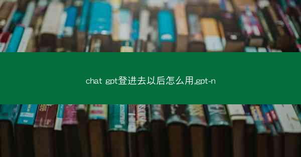 chat gpt登进去以后怎么用,gpt-n