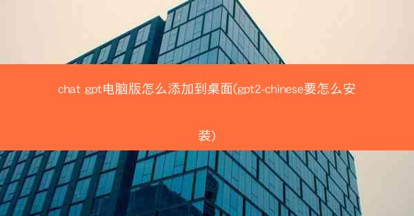 chat gpt电脑版怎么添加到桌面(gpt2-chinese要怎么安装)