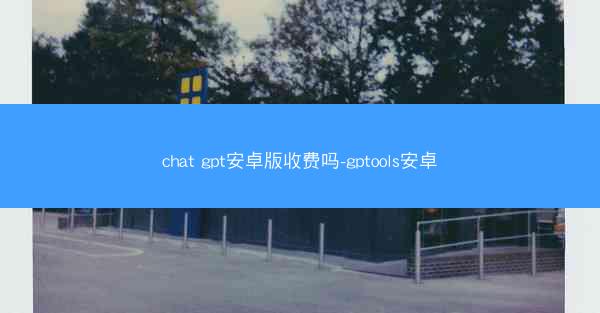 chat gpt安卓版收费吗-gptools安卓