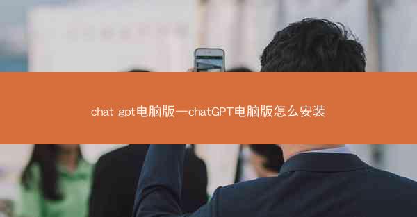 chat gpt电脑版—chatGPT电脑版怎么安装
